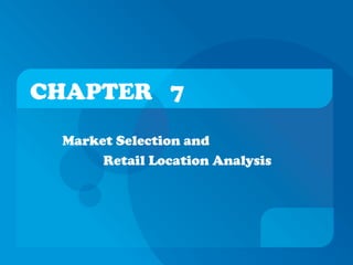 CHAPTER 7
Market Selection and
Retail Location Analysis
 