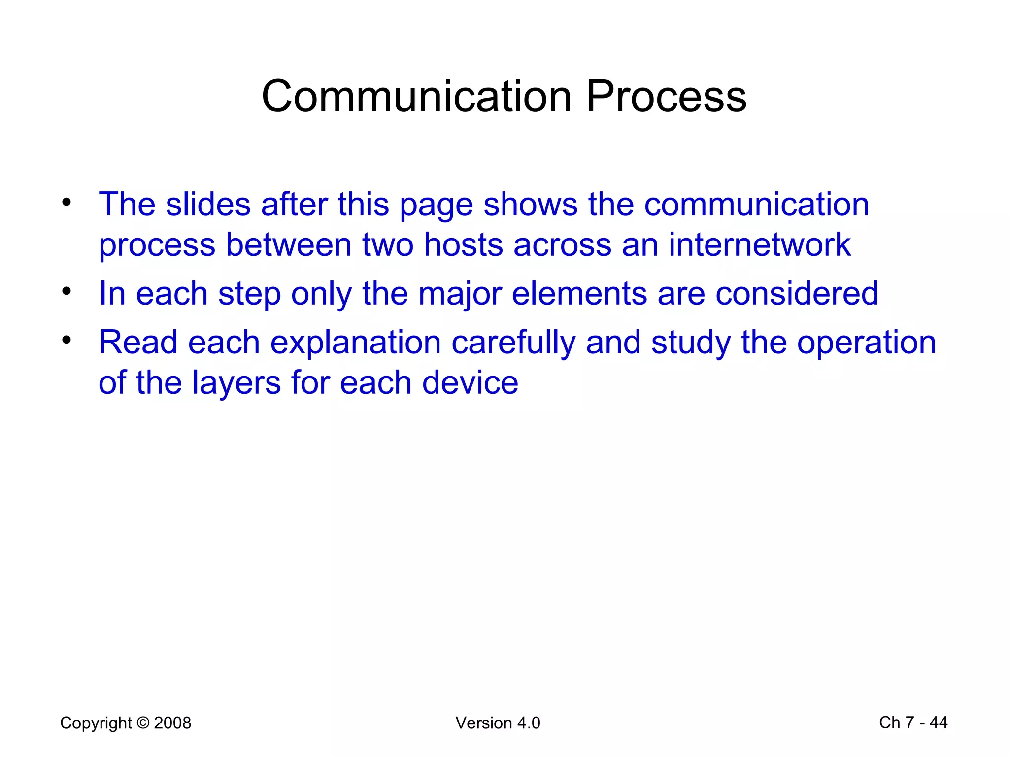 Communication Process The slides after this page shows the communication process between two hosts across an internetwork  In each step only the major elements are considered Read each explanation carefully and study the operation of the layers for each device  Ch 7 -  