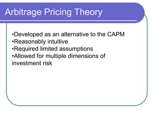 Arbitrage Pricing Theory
•Developed as an alternative to the CAPM
•Reasonably intuitive
•Required limited assumptions
•Allowed for multiple dimensions of
investment risk
 