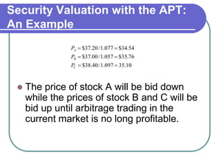 Security Valuation with the APT:
An Example
 The price of stock A will be bid down
while the prices of stock B and C will be
bid up until arbitrage trading in the
current market is no long profitable.
10.35097.1/40.38$
76.35$057.1/00.37$
54.34$077.1/20.37$



C
B
A
P
P
P
 