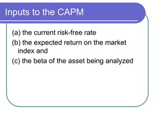 Inputs to the CAPM
(a) the current risk-free rate
(b) the expected return on the market
index and
(c) the beta of the asset being analyzed
 