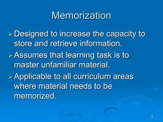 3
Memorization
Designed to increase the capacity to
store and retrieve information.
Assumes that learning task is to
master unfamiliar material.
Applicable to all curriculum areas
where material needs to be
memorized.
 