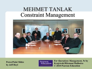 MEHMET TANLAK Constraint Management For Operations Management, 9e by Krajewski/Ritzman/Malhotra © 2010 Pearson Education PowerPoint Slides by Jeff Heyl
