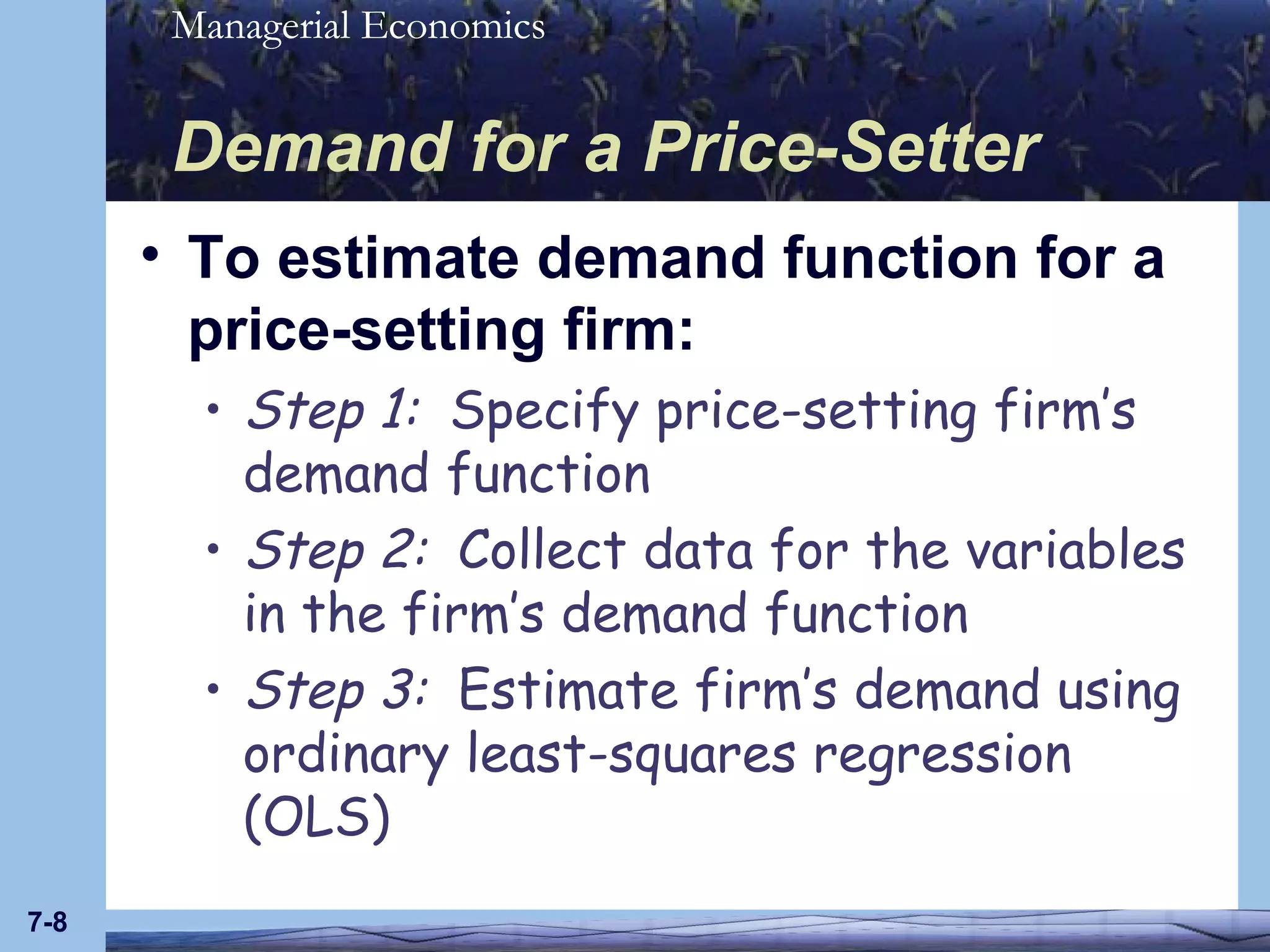 Demand for a Price-Setter To estimate demand function for a price-setting firm: Step 1:  Specify price-setting firm’s demand function Step 2:   Collect data for the variables in the firm’s demand function Step 3:  Estimate firm’s demand using ordinary least-squares regression (OLS) 7- 