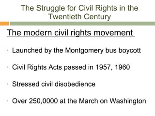 The Struggle for Civil Rights in the Twentieth Century The modern civil rights movement  Launched by the Montgomery bus boycott Civil Rights Acts passed in 1957, 1960 Stressed civil disobedience Over 250,0000 at the March on Washington 