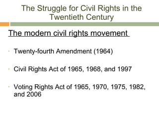 The Struggle for Civil Rights in the Twentieth Century The modern civil rights movement  Twenty-fourth Amendment (1964) Civil Rights Act of 1965, 1968, and 1997 Voting Rights Act of 1965, 1970, 1975, 1982, and 2006  