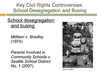 Key Civil Rights Controversies: School Desegregation and Busing School desegregation and busing Milliken v. Bradley  (1974) Parents Involved in Community Schools v. Seattle School District No. 1  (2007) Bettmann/CORBIS 
