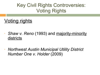Key Civil Rights Controversies: Voting Rights Voting rights Shaw v. Reno  (1993) and  majority-minority districts Northwest Austin Municipal Utility District Number One v. Holder  (2009) 