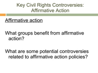 Key Civil Rights Controversies: Affirmative Action Affirmative action What groups benefit from affirmative action? What are some potential controversies related to affirmative action policies? 