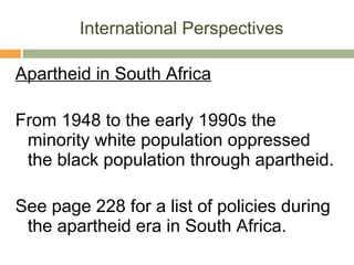 International Perspectives Apartheid in South Africa From 1948 to the early 1990s the minority white population oppressed the black population through apartheid. See page 228 for a list of policies during the apartheid era in South Africa. 