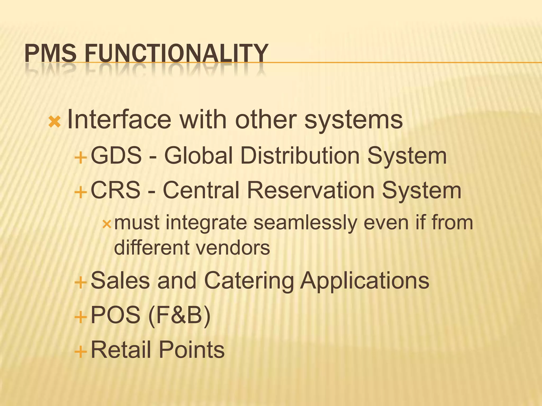 PMS FunctionalityInterface with other systemsGDS - Global Distribution SystemCRS - Central Reservation Systemmust integrate seamlessly even if from different vendorsSales and Catering ApplicationsPOS (F&B)Retail Points