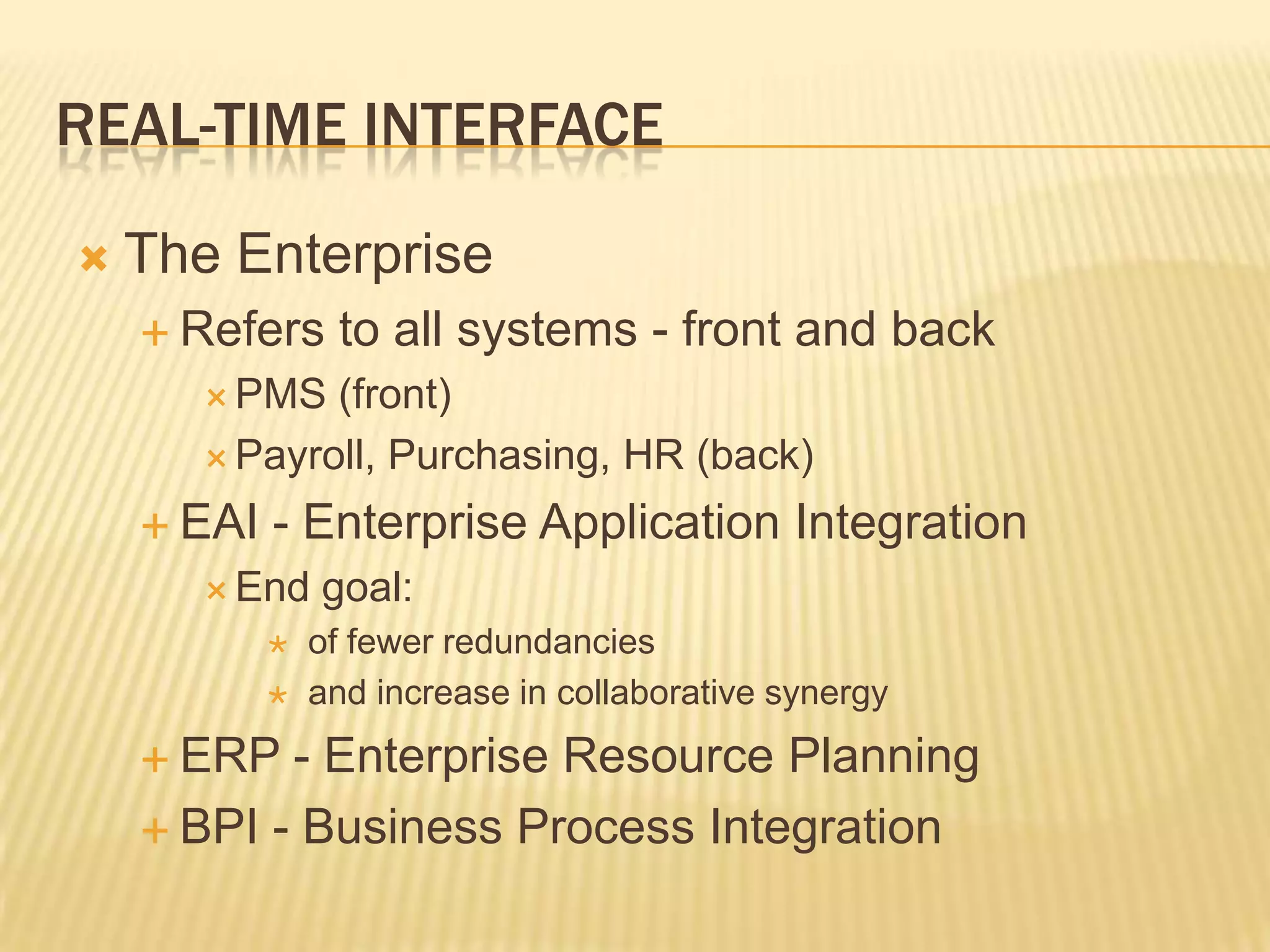 Real-time Interface	The EnterpriseRefers to all systems - front and backPMS (front)Payroll, Purchasing, HR (back)EAI - Enterprise Application IntegrationEnd goal: of fewer redundancies and increase in collaborative synergyERP - Enterprise Resource PlanningBPI - Business Process Integration