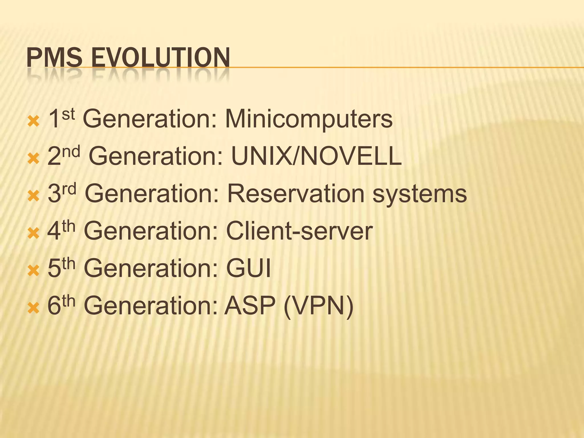 PMS Evolution1st Generation: Minicomputers2nd Generation: UNIX/NOVELL3rd Generation: Reservation systems4th Generation: Client-server5th Generation: GUI6th Generation: ASP (VPN)