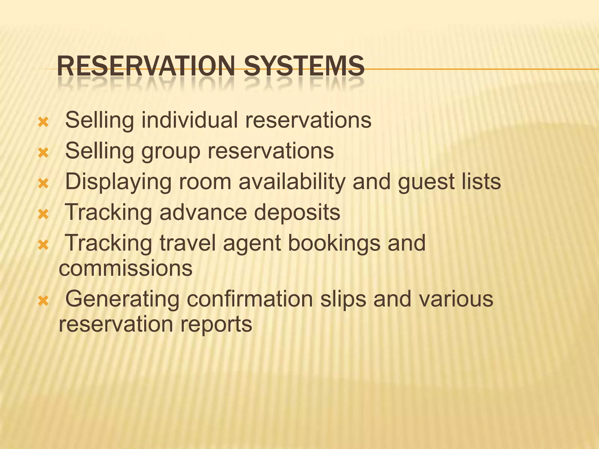 Reservation SystemsSelling individual reservations Selling group reservations Displaying room availability and guest lists Tracking advance deposits Tracking travel agent bookings and commissions Generating confirmation slips and various reservation reports