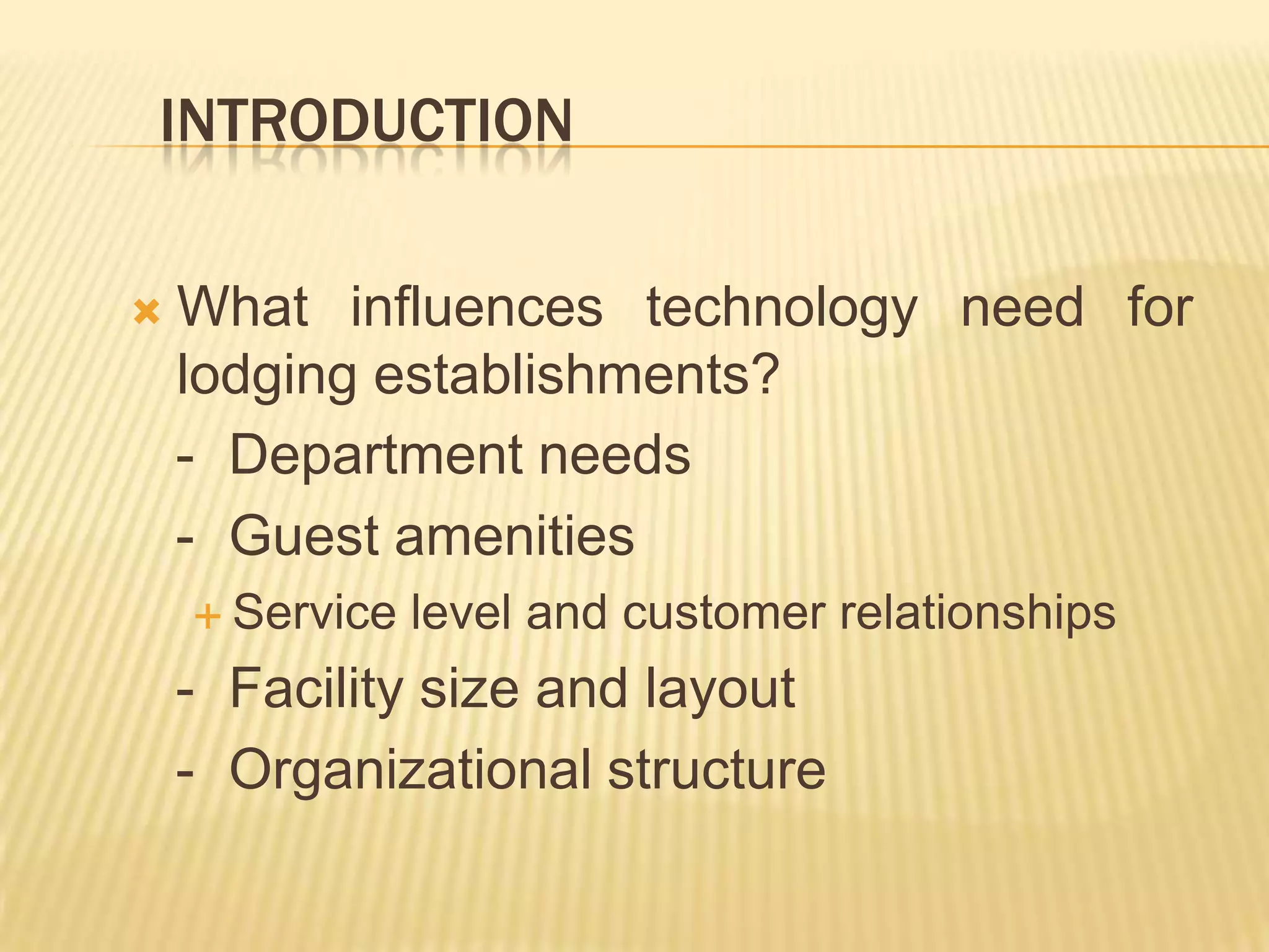 IntroductionWhat influences technology need for lodging establishments?   -  Department needs   -  Guest amenitiesService level and customer relationships   -  Facility size and layout   -  Organizational structure