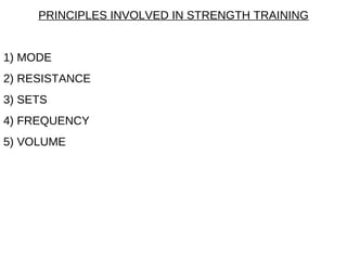 PRINCIPLES INVOLVED IN STRENGTH TRAINING 1) MODE 2) RESISTANCE 3) SETS 4) FREQUENCY  5) VOLUME 