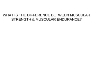 WHAT IS THE DIFFERENCE BETWEEN MUSCULAR STRENGTH & MUSCULAR ENDURANCE? 