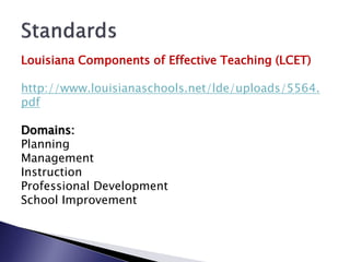 Louisiana Components of Effective Teaching (LCET)

http://www.louisianaschools.net/lde/uploads/5564.
pdf

Domains:
Planning
Management
Instruction
Professional Development
School Improvement
 