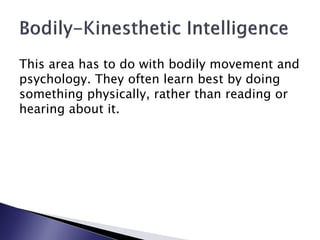 This area has to do with bodily movement and
psychology. They often learn best by doing
something physically, rather than reading or
hearing about it.
 