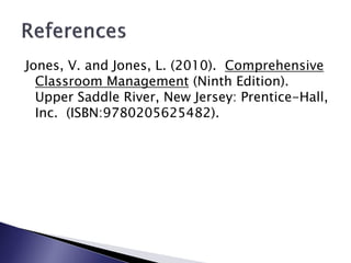 Jones, V. and Jones, L. (2010). Comprehensive
  Classroom Management (Ninth Edition).
  Upper Saddle River, New Jersey: Prentice-Hall,
  Inc. (ISBN:9780205625482).
 