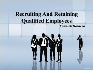 Recruiting And Retaining
  Qualified Employees
                Fatemeh Hashemi
 