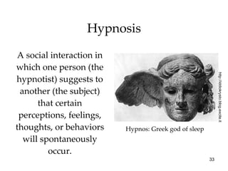 Hypnosis A social interaction in which one person (the hypnotist) suggests to another (the subject) that certain perceptions, feelings, thoughts, or behaviors will spontaneously occur. Hypnos: Greek god of sleep http://iddiokrysto.blog.excite.it 