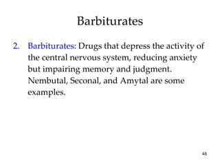 Barbiturates 2. Barbiturates:   Drugs that depress the activity of the central nervous system, reducing anxiety but impairing memory and judgment. Nembutal, Seconal, and Amytal are some examples. 
