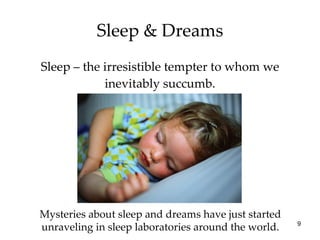 Sleep & Dreams Sleep – the irresistible tempter to whom we inevitably succumb. Mysteries about sleep and dreams have just started unraveling in sleep laboratories around the world. 