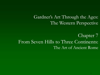 1 Gardner’s Art Through the Ages:The Western Perspective Chapter 7  From Seven Hills to Three Continents: The Art of Ancient Rome 