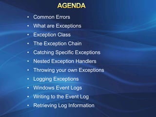 • Common Errors
• What are Exceptions
• Exception Class
• The Exception Chain
• Catching Specific Exceptions
• Nested Exception Handlers
• Throwing your own Exceptions
• Logging Exceptions
• Windows Event Logs
• Writing to the Event Log
• Retrieving Log Information
 