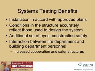 Systems Testing Benefits Installation in accord with approved plans Conditions in the structure accurately reflect those used to design the system Additional set of eyes: construction safety Interaction between fire department and building department personnel Increased cooperation and safer structures 