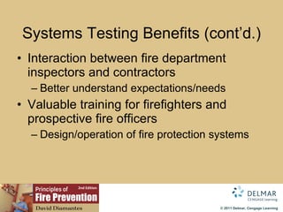 Systems Testing Benefits (cont’d.) Interaction between fire department inspectors and contractors Better understand expectations/needs Valuable training for firefighters and prospective fire officers Design/operation of fire protection systems 