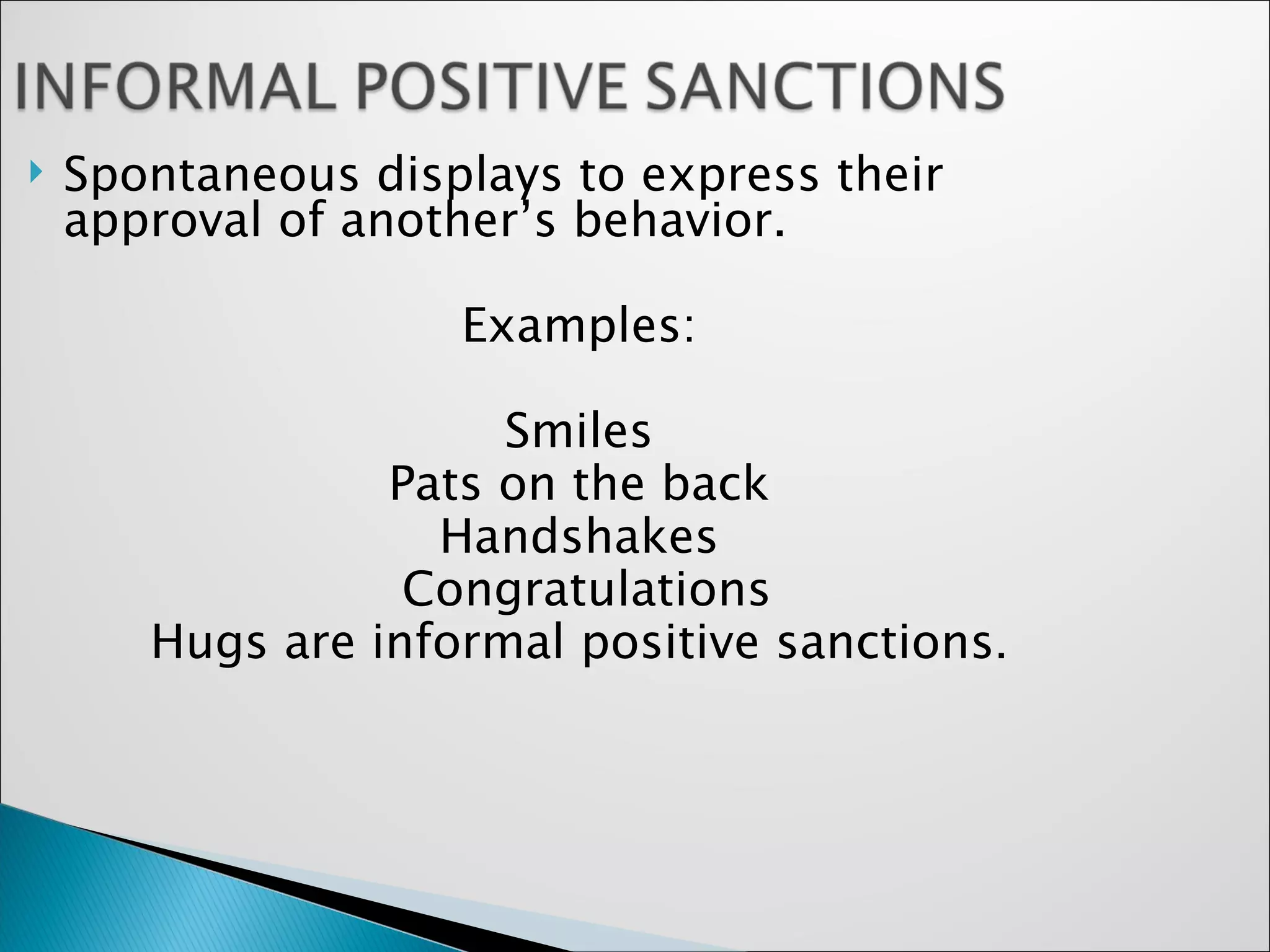 Spontaneous displays to express their approval of another’s behavior.  Examples: Smiles Pats on the back Handshakes Congratulations Hugs are informal positive sanctions . 