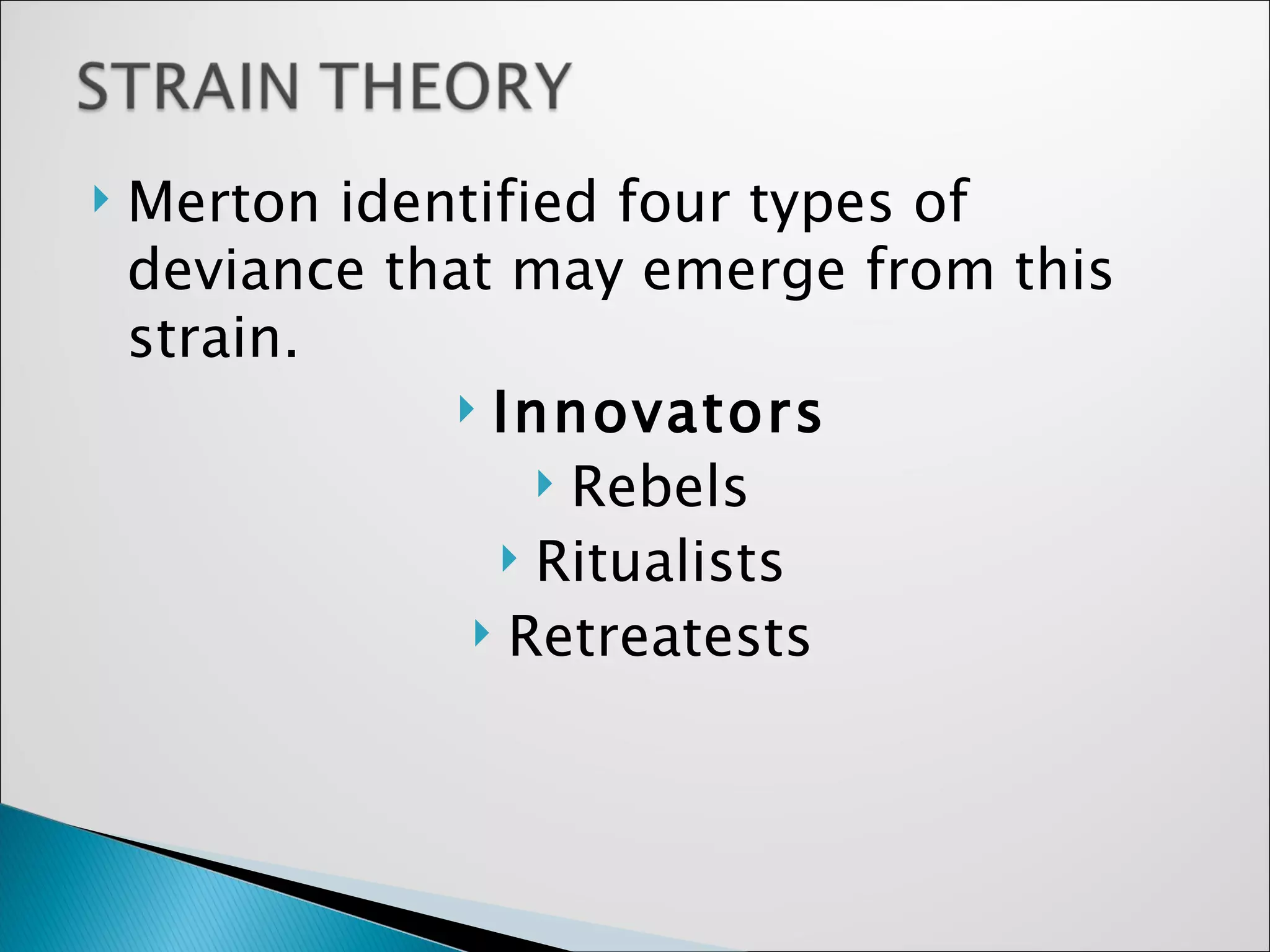 Merton identified four types of deviance that may emerge from this strain.  Innovators Rebels Ritualists Retreatests 