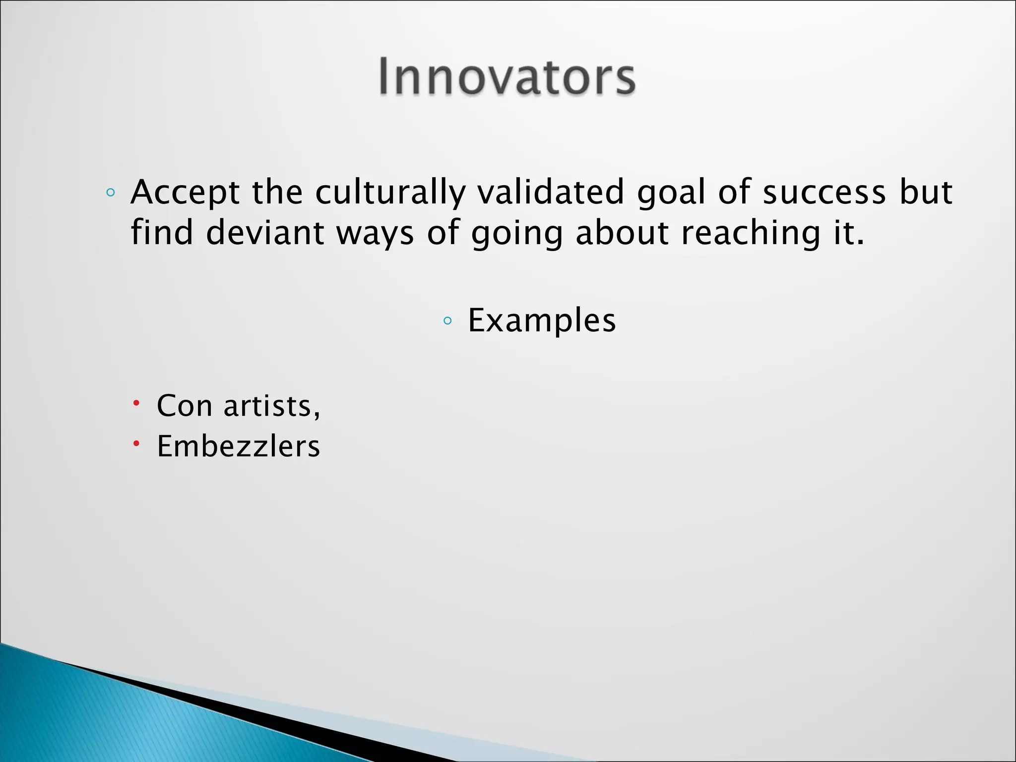 Accept the culturally validated goal of success but find deviant ways of going about reaching it.  Examples Con artists,  Embezzlers 