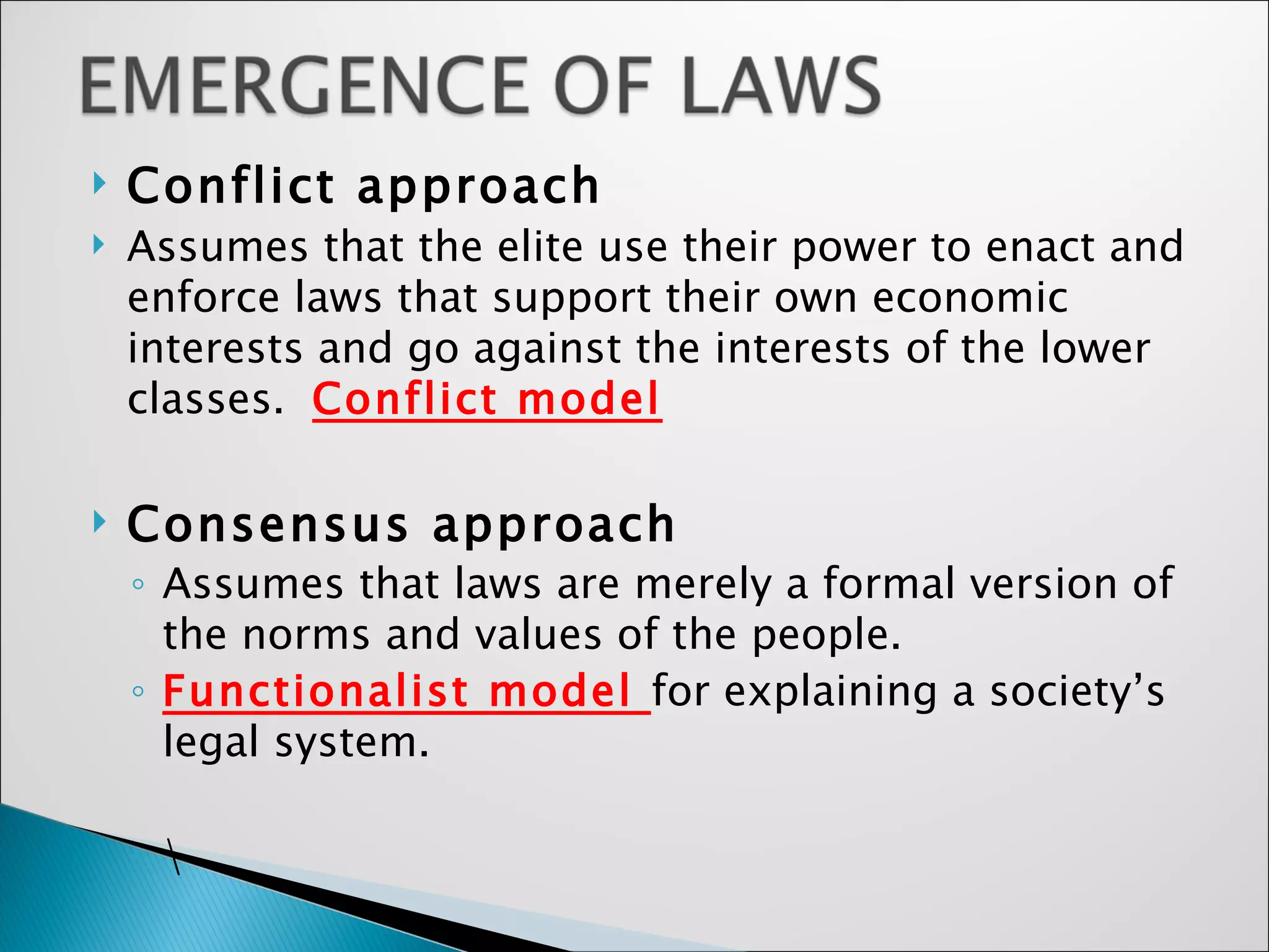 Conflict approach  Assumes that the elite use their power to enact and enforce laws that support their own economic interests and go against the interests of the lower classes.  Conflict model Consensus approach   Assumes that laws are merely a formal version of the norms and values of the people.  Functionalist model  for explaining a society’s legal system.  \ 
