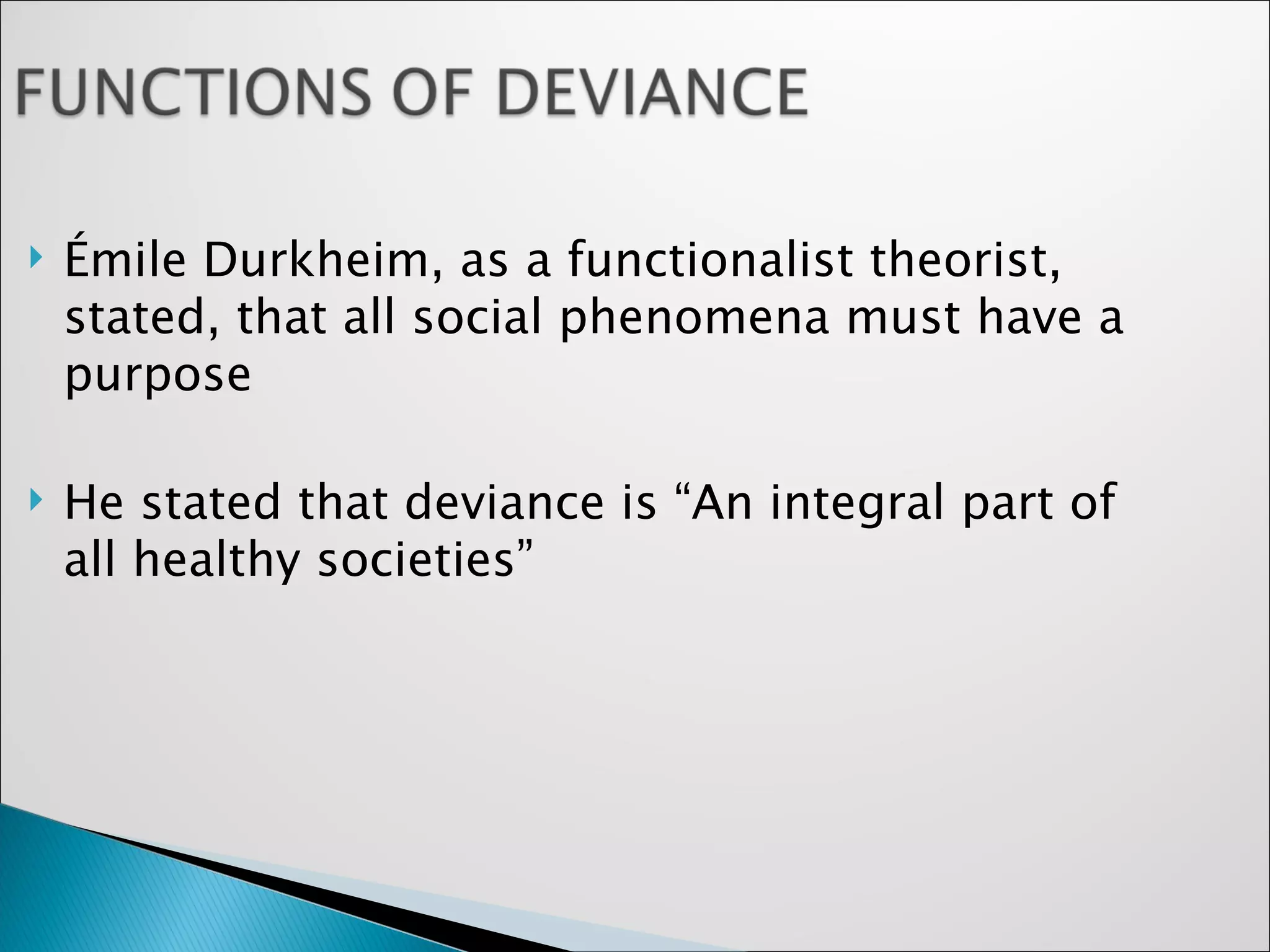 Émile Durkheim, as a functionalist theorist, stated, that all social phenomena must have a purpose He stated that deviance is “An integral part of all healthy societies”  