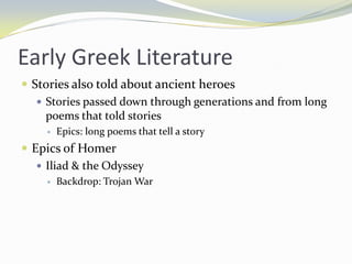Early Greek Literature
 Stories also told about ancient heroes
    Stories passed down through generations and from long
     poems that told stories
        Epics: long poems that tell a story
 Epics of Homer
    Iliad & the Odyssey
        Backdrop: Trojan War
 