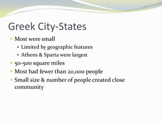 Greek City-States
 Most were small
    Limited by geographic features
    Athens & Sparta were largest
 50-500 square miles
 Most had fewer than 20,000 people
 Small size & number of people created close
  community
 