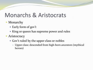 Monarchs & Aristocrats
 Monarchy
    Early form of gov’t
    King or queen has supreme power and rules
 Aristocracy
    Gov’t ruled by the upper class or nobles
       Upper class: descended from high-born ancestors (mythical
        heroes)
 