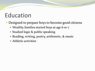 Education
 Designed to prepare boys to become good citizens
   Wealthy families started boys at age 6 or 7
   Studied logic & public speaking
   Reading, writing, poetry, arithmetic, & music
   Athletic activities
 