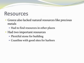 Resources
 Greece also lacked natural resources like precious
  metals
   Had to find resources in other places
 Had two important resources
   Plentiful stone for building
   Coastline with good sites for harbors
 