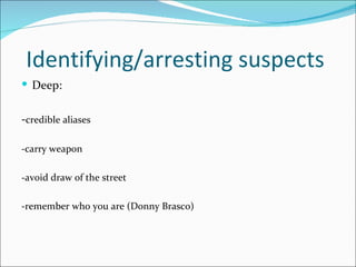 Identifying/arresting suspects
 Deep:


-credible aliases

-carry weapon

-avoid draw of the street

-remember who you are (Donny Brasco)
 