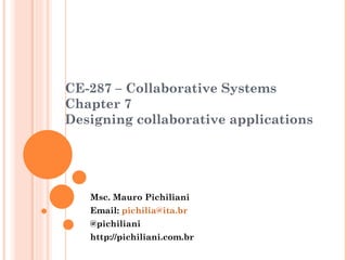 CE-287 – Collaborative Systems
Chapter 7
Designing collaborative applications




   Msc. Mauro Pichiliani
   Email: pichilia@ita.br
   @pichiliani
   http://pichiliani.com.br
 