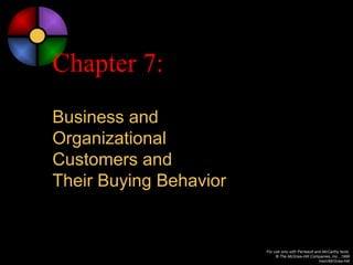 Chapter 7:
Business and
Organizational
Customers and
Their Buying Behavior


                        For use only with Perreault and McCarthy texts.
                             © The McGraw-Hill Companies, Inc., 1999
                                                      Irwin/McGraw-Hill
 