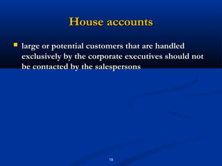 House accounts
   large or potential customers that are handled
    exclusively by the corporate executives should not
    be contacted by the salespersons




                           19
 