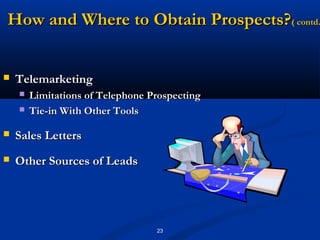 How and Where to Obtain Prospects?( contd.


   Telemarketing
       Limitations of Telephone Prospecting
       Tie-in With Other Tools

   Sales Letters
   Other Sources of Leads




                                  23
 