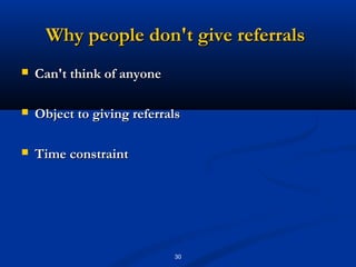 Why people don't give referrals
   Can't think of anyone

   Object to giving referrals

   Time constraint




                            30
 