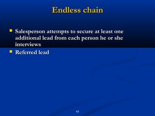 Endless chain

   Salesperson attempts to secure at least one
    additional lead from each person he or she
    interviews
   Referred lead




                            43
 