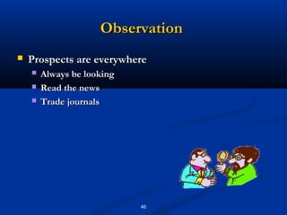 Observation
   Prospects are everywhere
       Always be looking
       Read the news
       Trade journals




                            46
 
